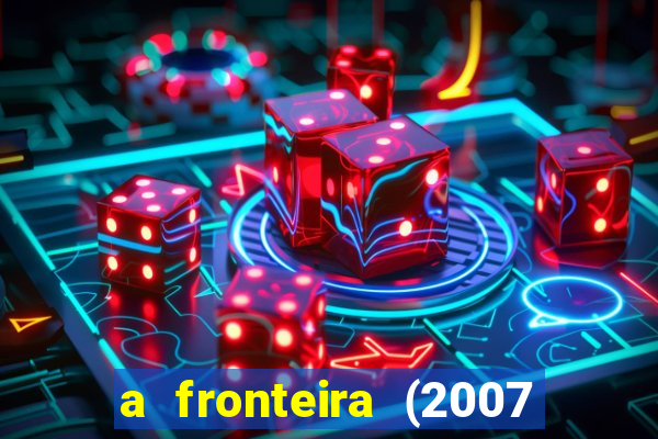 a fronteira (2007 filme completo download)